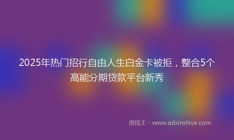 2025年热门招行自由人生白金卡被拒，整合5个高能分期贷款平台新秀
