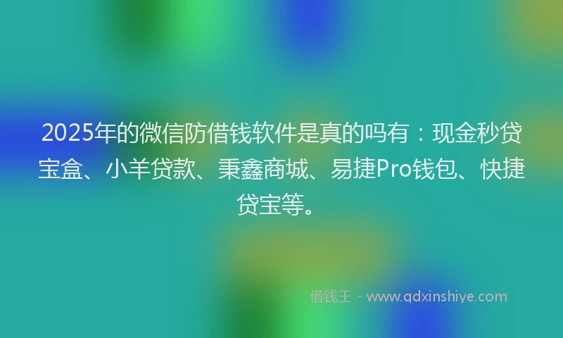 2025年的微信防借钱软件是真的吗有：现金秒贷宝盒、小羊贷款、秉鑫商城、易捷Pro钱包、快捷贷宝等。