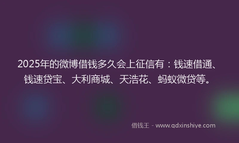 2025年的微博借钱多久会上征信有：钱速借通、钱速贷宝、大利商城、天浩花、蚂蚁微贷等。
