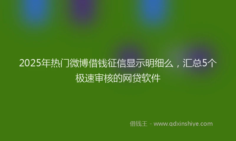 2025年热门微博借钱征信显示明细么，汇总5个极速审核的网贷软件
