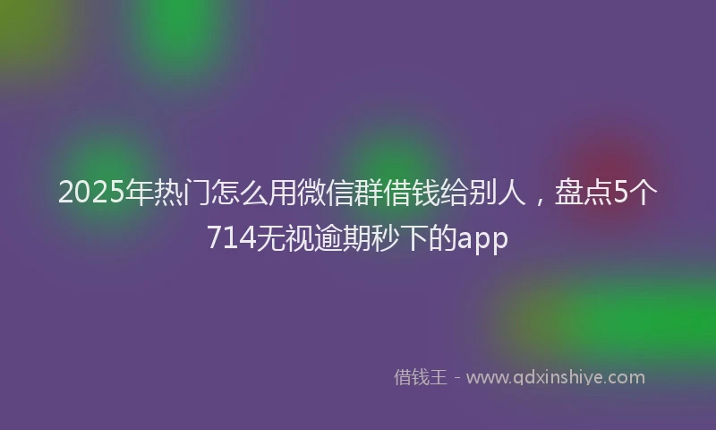 2025年热门怎么用微信群借钱给别人，盘点5个714无视逾期秒下的app
