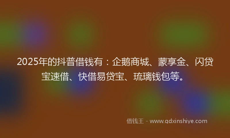 2025年的抖普借钱有：企鹅商城、蒙享金、闪贷宝速借、快借易贷宝、琉璃钱包等。