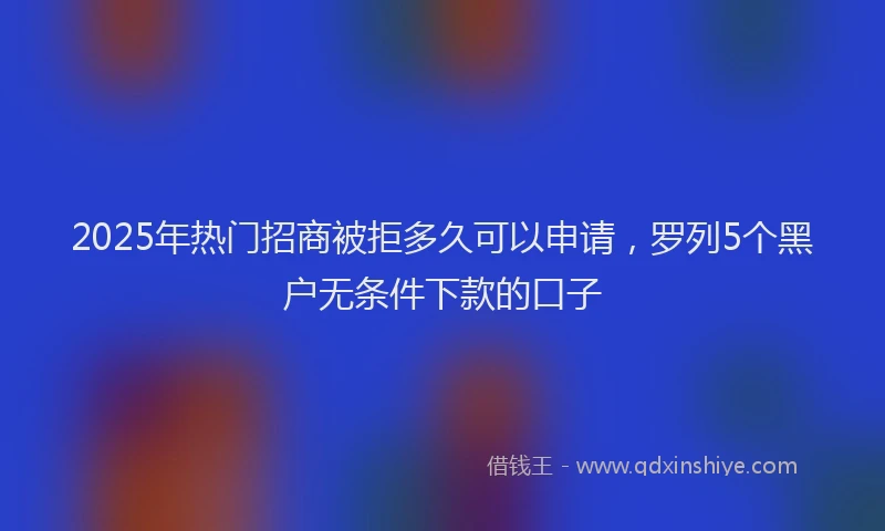 2025年热门招商被拒多久可以申请，罗列5个黑户无条件下款的口子