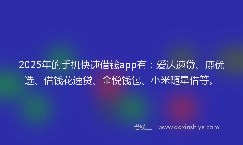 2025年的手机快速借钱app有：爱达速贷、鹿优选、借钱花速贷、金悦钱包、小米随星借等。