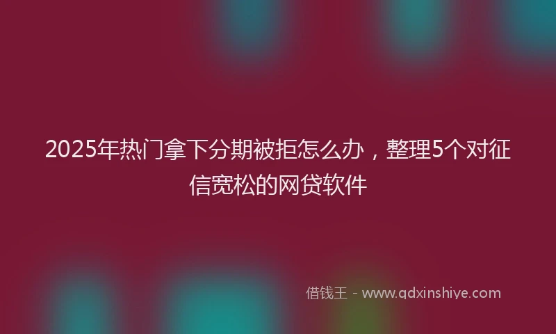 2025年热门拿下分期被拒怎么办，整理5个对征信宽松的网贷软件