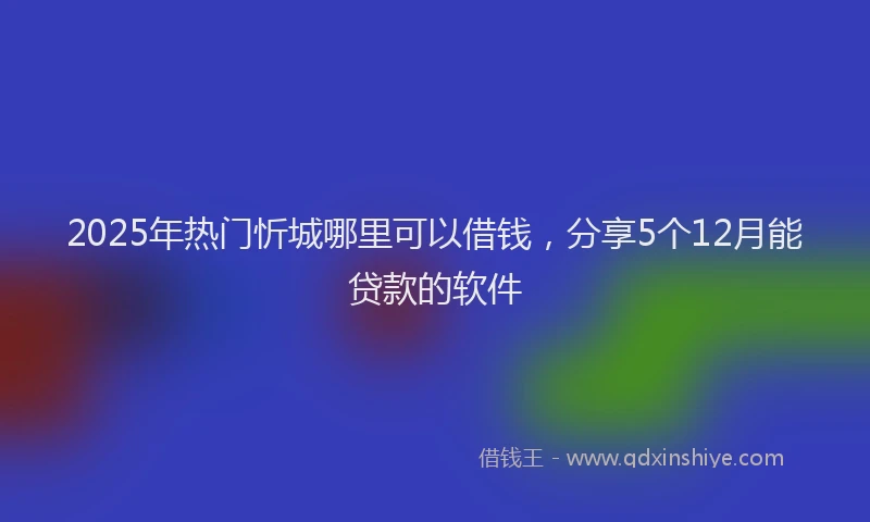 2025年热门忻城哪里可以借钱，分享5个12月能贷款的软件