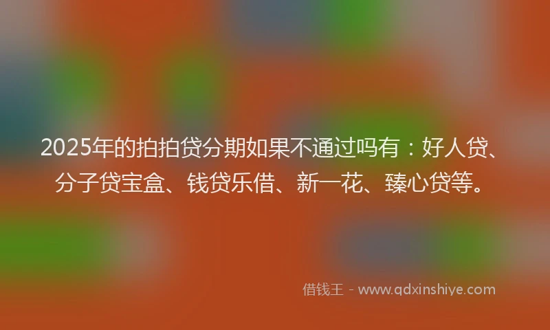 2025年的拍拍贷分期如果不通过吗有：好人贷、分子贷宝盒、钱贷乐借、新一花、臻心贷等。