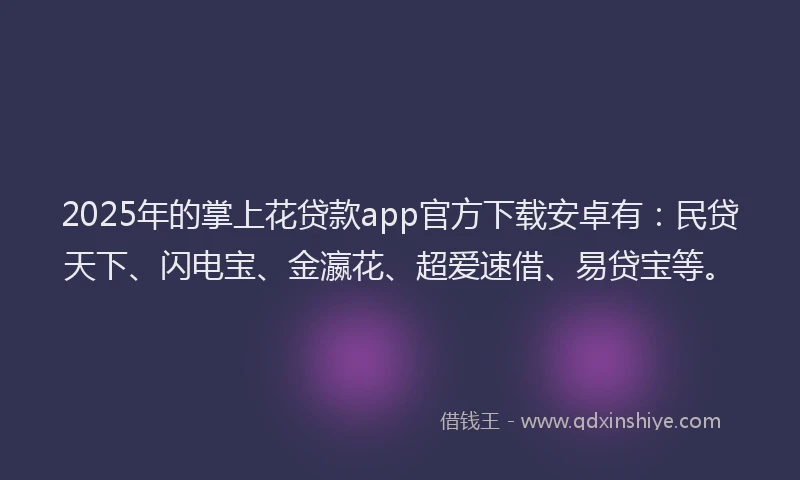 2025年的掌上花贷款app官方下载安卓有：民贷天下、闪电宝、金瀛花、超爱速借、易贷宝等。