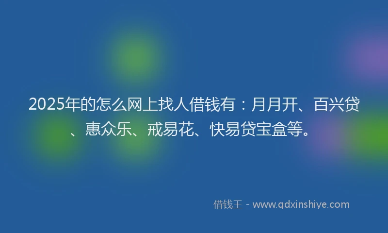 2025年的怎么网上找人借钱有：月月开、百兴贷、惠众乐、戒易花、快易贷宝盒等。