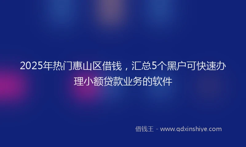 2025年热门惠山区借钱，汇总5个黑户可快速办理小额贷款业务的软件