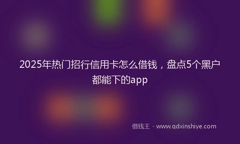 2025年热门招行信用卡怎么借钱，盘点5个黑户都能下的app