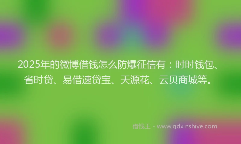 2025年的微博借钱怎么防爆征信有：时时钱包、省时贷、易借速贷宝、天源花、云贝商城等。