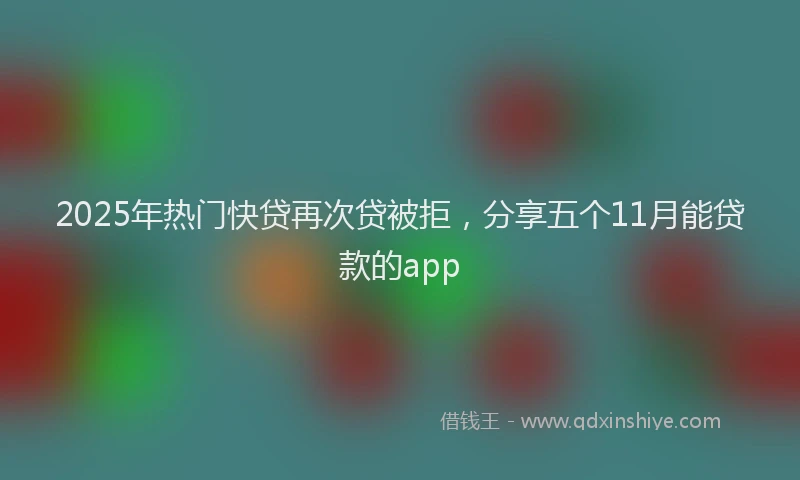 2025年热门快贷再次贷被拒，分享五个11月能贷款的app