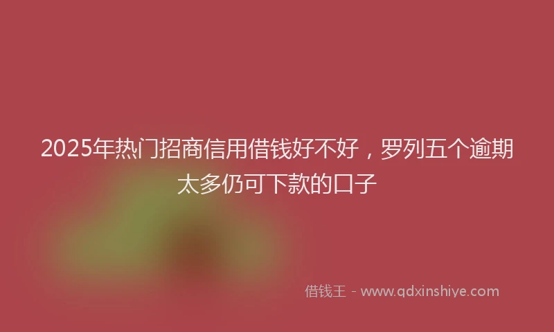 2025年热门招商信用借钱好不好，罗列五个逾期太多仍可下款的口子