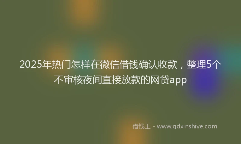 2025年热门怎样在微信借钱确认收款，整理5个不审核夜间直接放款的网贷app