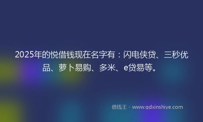 2025年的悦借钱现在名字有：闪电侠贷、三秒优品、萝卜易购、多米、e贷易等。