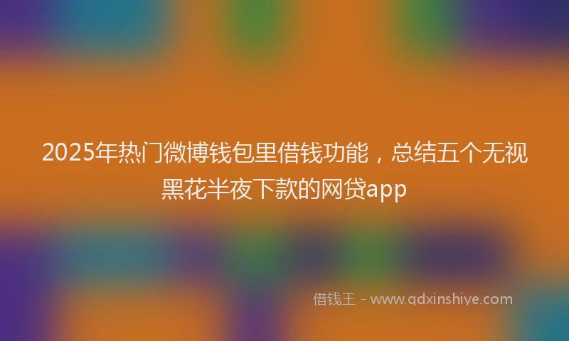 2025年热门微博钱包里借钱功能，总结五个无视黑花半夜下款的网贷app