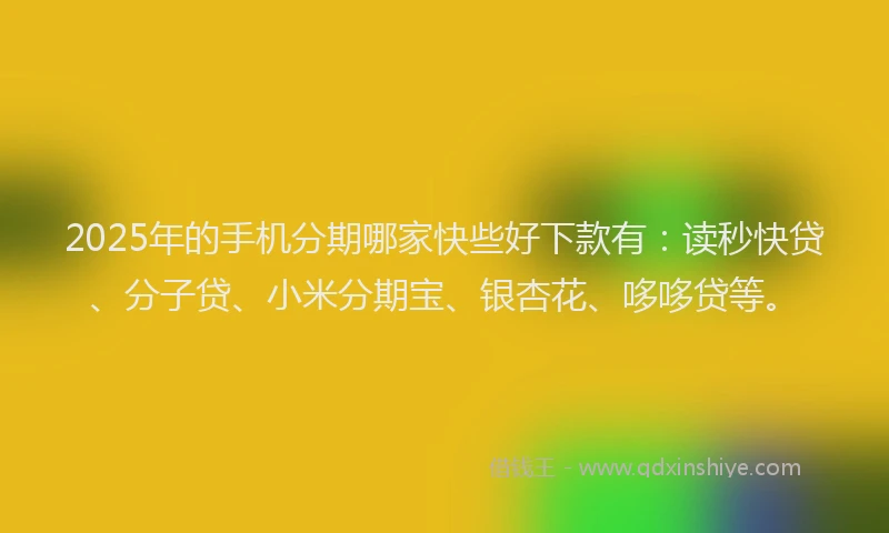 2025年的手机分期哪家快些好下款有：读秒快贷、分子贷、小米分期宝、银杏花、哆哆贷等。