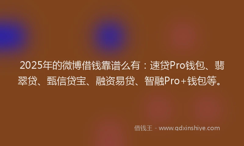 2025年的微博借钱靠谱么有：速贷Pro钱包、翡翠贷、甄信贷宝、融资易贷、智融Pro+钱包等。