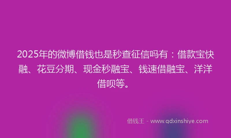2025年的微博借钱也是秒查征信吗有：借款宝快融、花豆分期、现金秒融宝、钱速借融宝、洋洋借呗等。