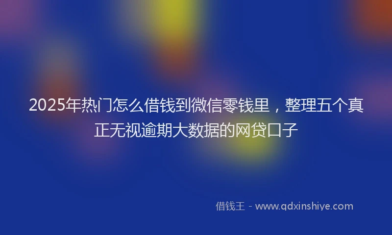 2025年热门怎么借钱到微信零钱里，整理五个真正无视逾期大数据的网贷口子