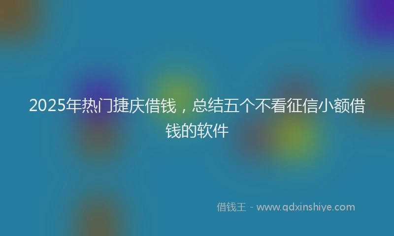 2025年热门捷庆借钱，总结五个不看征信小额借钱的软件