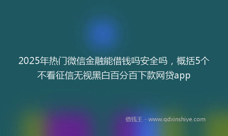 2025年热门微信金融能借钱吗安全吗，概括5个不看征信无视黑白百分百下款网贷app