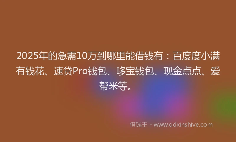 2025年的急需10万到哪里能借钱有：百度度小满有钱花、速贷Pro钱包、哆宝钱包、现金点点、爱帮米等。