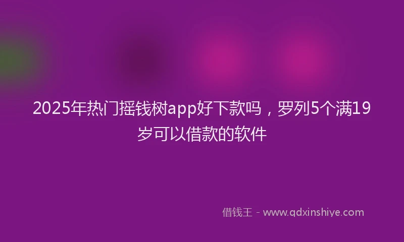 2025年热门摇钱树app好下款吗，罗列5个满19岁可以借款的软件