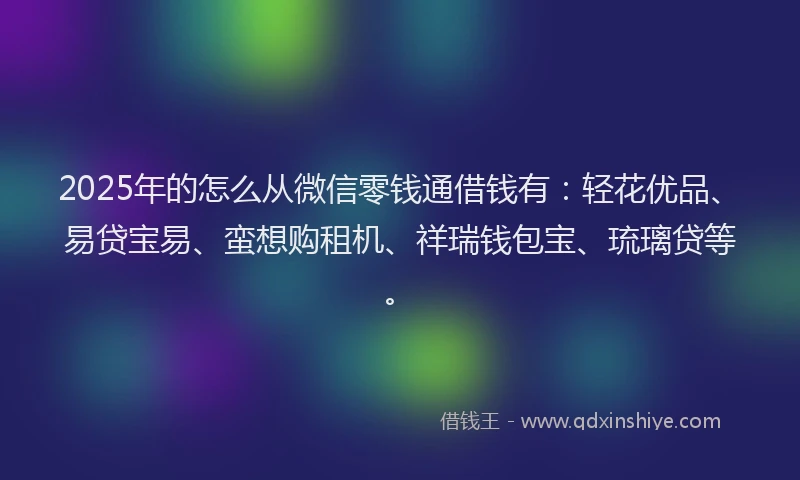 2025年的怎么从微信零钱通借钱有：轻花优品、易贷宝易、蛮想购租机、祥瑞钱包宝、琉璃贷等。