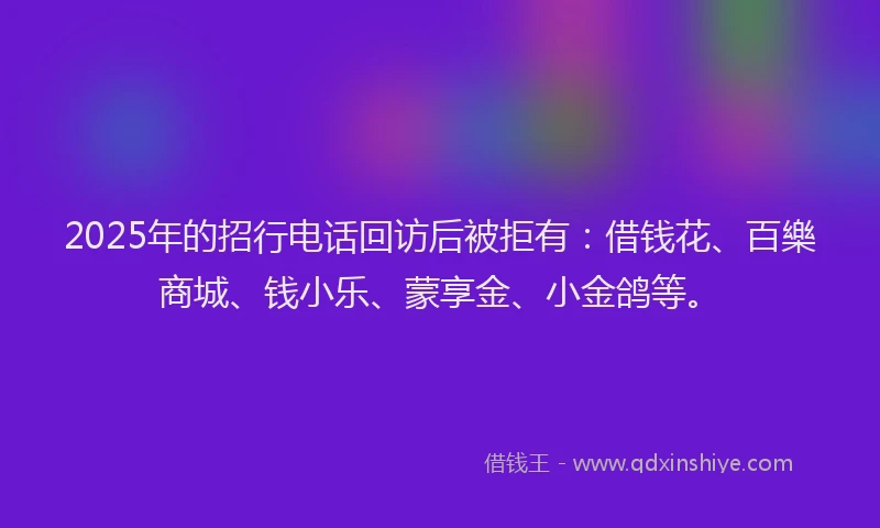 2025年的招行电话回访后被拒有：借钱花、百樂商城、钱小乐、蒙享金、小金鸽等。
