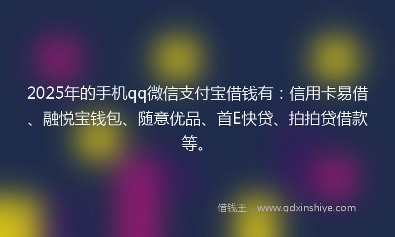 2025年的手机qq微信支付宝借钱有：信用卡易借、融悦宝钱包、随意优品、首E快贷、拍拍贷借款等。