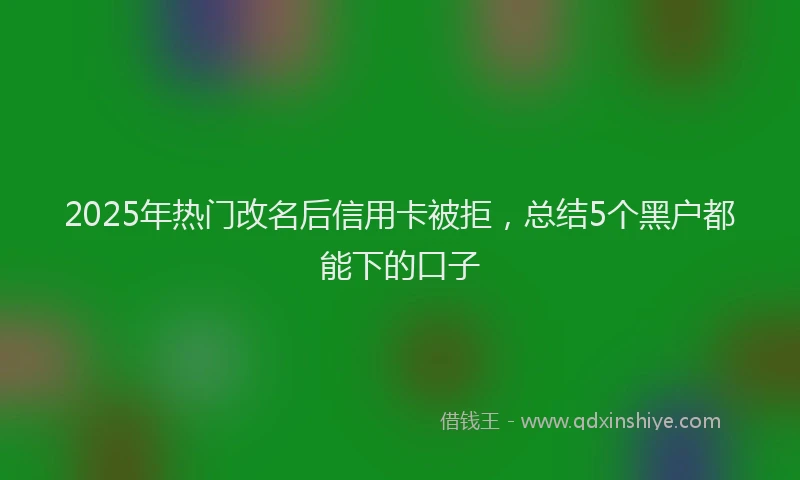 2025年热门改名后信用卡被拒，总结5个黑户都能下的口子