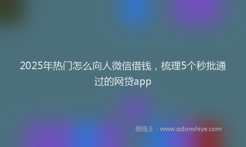2025年热门怎么向人微信借钱，梳理5个秒批通过的网贷app