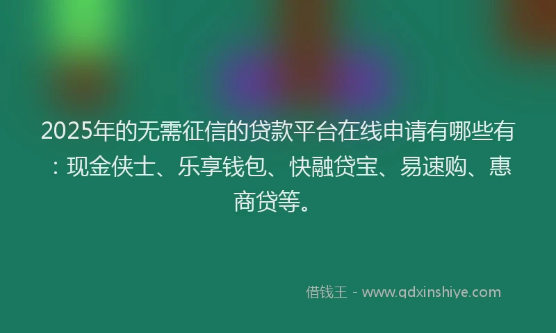 2025年的无需征信的贷款平台在线申请有哪些有：现金侠士、乐享钱包、快融贷宝、易速购、惠商贷等。