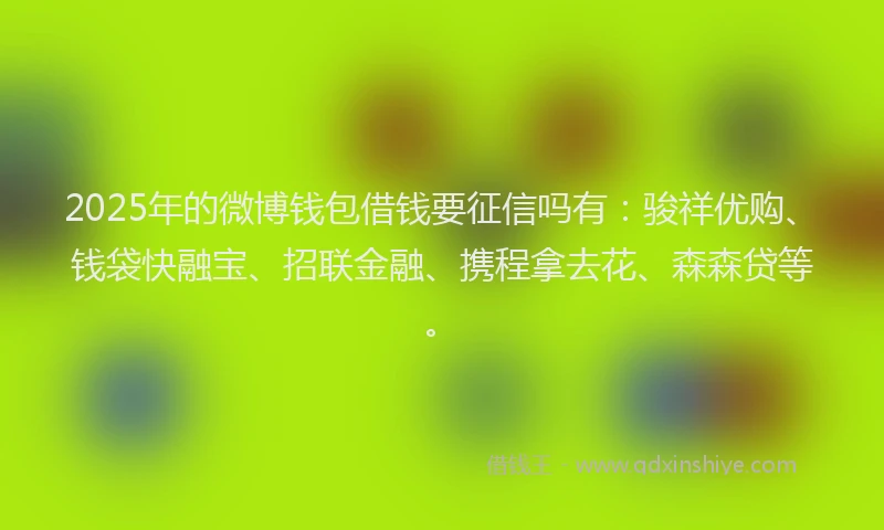 2025年的微博钱包借钱要征信吗有：骏祥优购、钱袋快融宝、招联金融、携程拿去花、森森贷等。