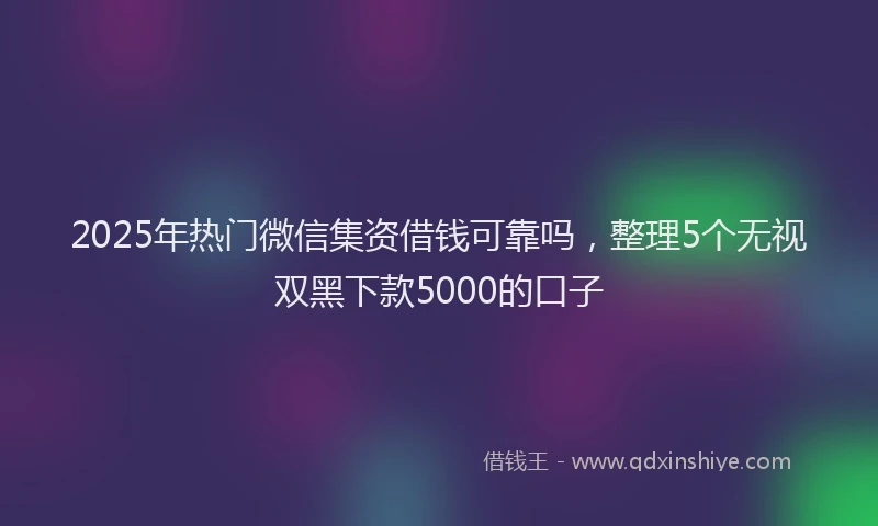 2025年热门微信集资借钱可靠吗，整理5个无视双黑下款5000的口子