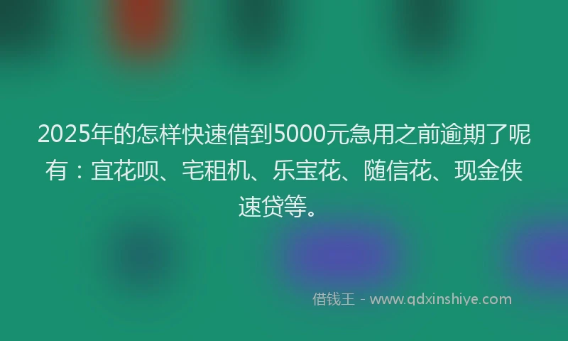 2025年的怎样快速借到5000元急用之前逾期了呢有：宜花呗、宅租机、乐宝花、随信花、现金侠速贷等。