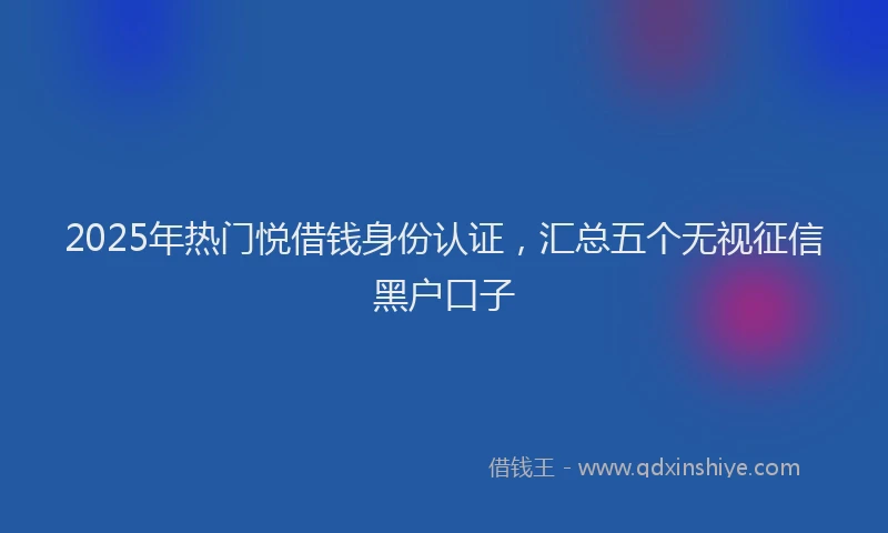 2025年热门悦借钱身份认证，汇总五个无视征信黑户口子