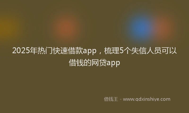 2025年热门快速借款app，梳理5个失信人员可以借钱的网贷app