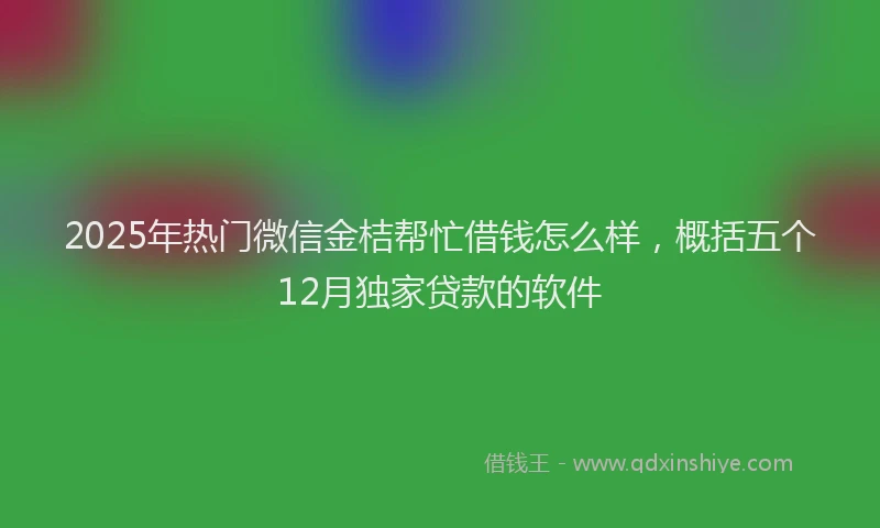 2025年热门微信金桔帮忙借钱怎么样，概括五个12月独家贷款的软件