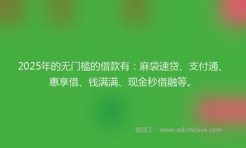 2025年的无门槛的借款有：麻袋速贷、支付通、惠享借、钱满满、现金秒借融等。