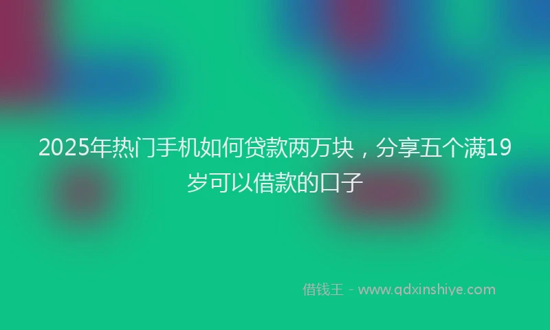 2025年热门手机如何贷款两万块，分享五个满19岁可以借款的口子