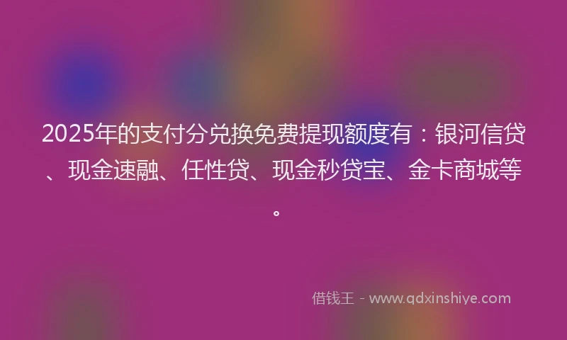 2025年的支付分兑换免费提现额度有：银河信贷、现金速融、任性贷、现金秒贷宝、金卡商城等。