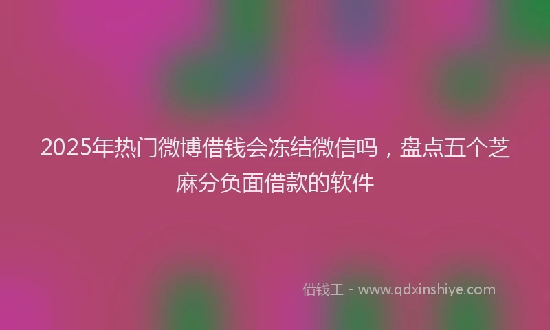 2025年热门微博借钱会冻结微信吗，盘点五个芝麻分负面借款的软件
