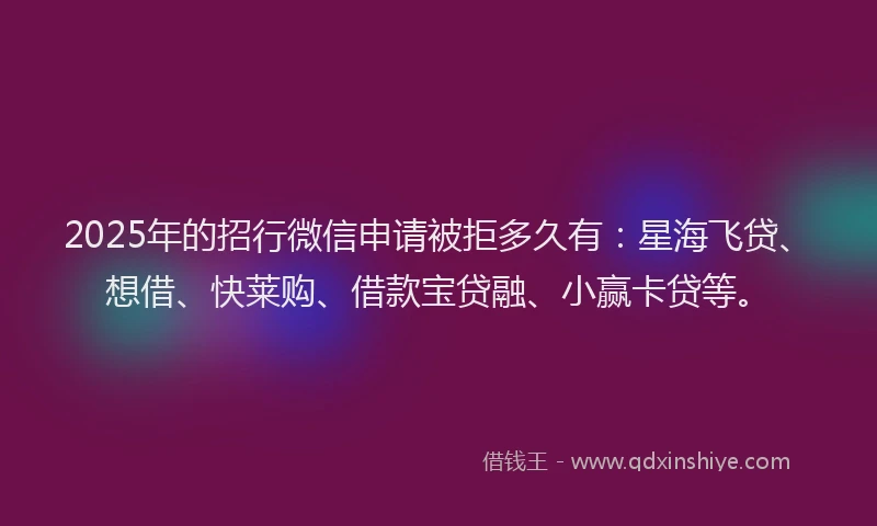 2025年的招行微信申请被拒多久有：星海飞贷、想借、快莱购、借款宝贷融、小赢卡贷等。