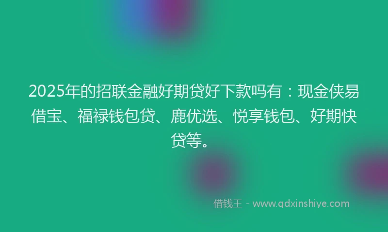 2025年的招联金融好期贷好下款吗有：现金侠易借宝、福禄钱包贷、鹿优选、悦享钱包、好期快贷等。
