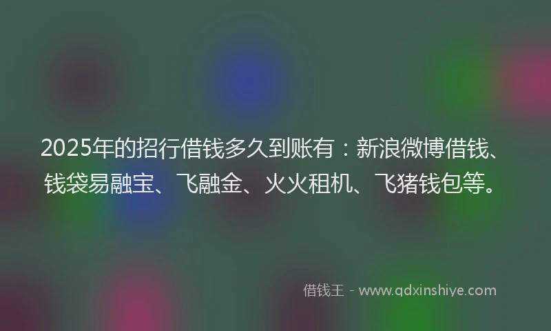 2025年的招行借钱多久到账有：新浪微博借钱、钱袋易融宝、飞融金、火火租机、飞猪钱包等。
