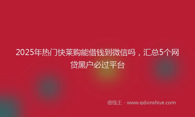2025年热门快莱购能借钱到微信吗，汇总5个网贷黑户必过平台