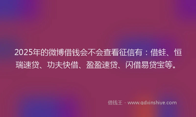 2025年的微博借钱会不会查看征信有：借蛙、恒瑞速贷、功夫快借、盈盈速贷、闪借易贷宝等。